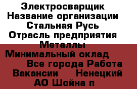 Электросварщик › Название организации ­ Стальная Русь › Отрасль предприятия ­ Металлы › Минимальный оклад ­ 35 000 - Все города Работа » Вакансии   . Ненецкий АО,Шойна п.